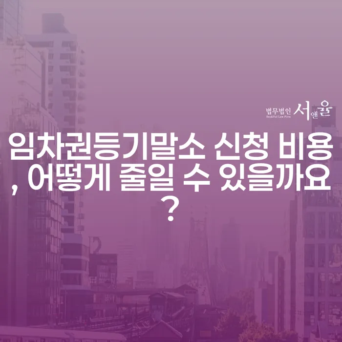 임차권등기말소 신청 비용, 어떻게 줄일 수 있을까요?